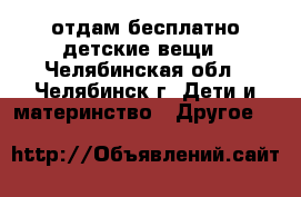 отдам бесплатно детские вещи - Челябинская обл., Челябинск г. Дети и материнство » Другое   